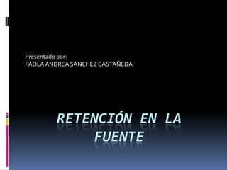 retención EN LA   fuente Presentado por:   PAOLA ANDREA SANCHEZ CASTAÑEDA 
