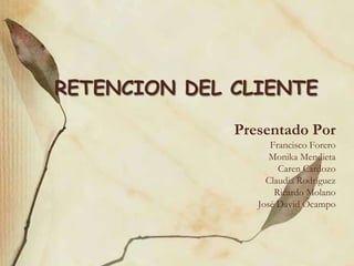 RETENCION DEL CLIENTE Presentado Por Francisco Forero MonikaMendieta Caren Cardozo Claudia Rodríguez Ricardo Molano José David Ocampo 