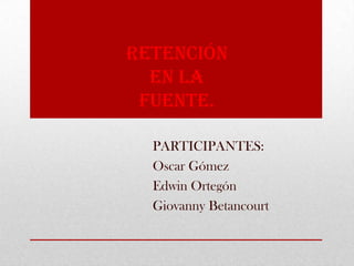 Retención
en la
fuente.
PARTICIPANTES:
Oscar Gómez
Edwin Ortegón
Giovanny Betancourt
 