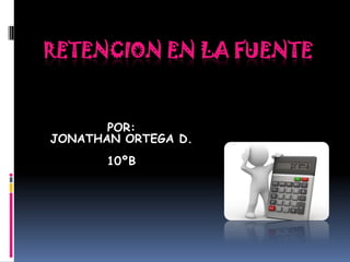 RETENCION EN LA FUENTE POR: JONATHAN ORTEGA D. 10ºB 