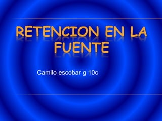 RETENCION EN LA
FUENTE
Camilo escobar g 10c
 