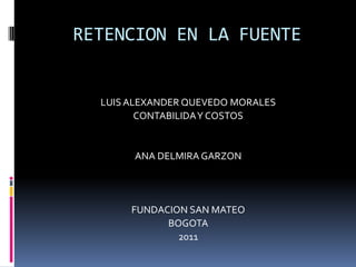RETENCION EN LA FUENTE


  LUIS ALEXANDER QUEVEDO MORALES
         CONTABILIDA Y COSTOS


       ANA DELMIRA GARZON




       FUNDACION SAN MATEO
             BOGOTA
               2011
 