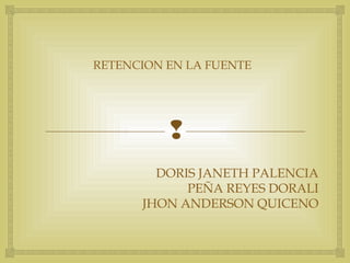 
RETENCION EN LA FUENTE
DORIS JANETH PALENCIA
PEÑA REYES DORALI
JHON ANDERSON QUICENO
 