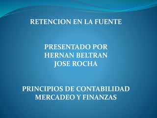 RETENCION EN LA FUENTE
PRESENTADO POR
HERNAN BELTRAN
JOSE ROCHA
PRINCIPIOS DE CONTABILIDAD
MERCADEO Y FINANZAS
 
