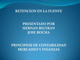 RETENCION EN LA FUENTE
PRESENTADO POR
HERNAN BELTRAN
JOSE ROCHA
PRINCIPIOS DE CONTABILIDAD
MERCADEO Y FINANZAS
 