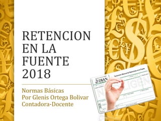 RETENCION
EN LA
FUENTE
2018
Normas Básicas
Por Glenis Ortega Bolivar
Contadora-Docente
 