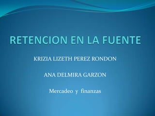 RETENCION EN LA FUENTE KRIZIA LIZETH PEREZ RONDON ANA DELMIRA GARZON Mercadeo  y  finanzas 