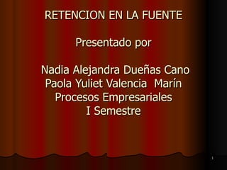 RETENCION EN LA FUENTE Presentado por  Nadia Alejandra Dueñas Cano Paola Yuliet Valencia  Marín Procesos Empresariales I Semestre 