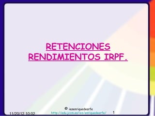 RETENCIONES
          RENDIMIENTOS IRPF.




                          ©  iesenriquedearfe
11/20/12 10:02   http://edu.jccm.es/ies/enriquedearfe/   1
 