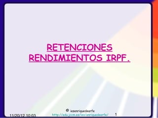 RETENCIONES
          RENDIMIENTOS IRPF.




                          ©  iesenriquedearfe
11/20/12 10:03   http://edu.jccm.es/ies/enriquedearfe/   1
 