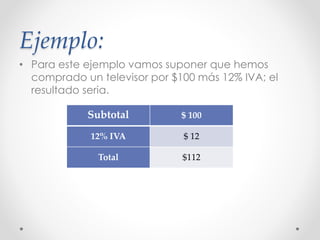 Ejemplo:
• Para este ejemplo vamos suponer que hemos
comprado un televisor por $100 más 12% IVA; el
resultado seria.
Subtotal $ 100
12% IVA $ 12
Total $112
 