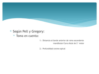 ∗ Según Pell y Gregory:
∗ Toma en cuenta:
1.- Distancia al borde anterior de rama ascendente
mandibular/Cara distal de 2° molar
2.- Profundidad corono-apical
 