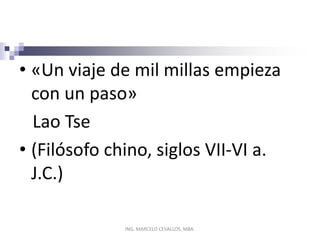 • «Un viaje de mil millas empieza
con un paso»
Lao Tse
• (Filósofo chino, siglos VII-VI a.
J.C.)
ING. MARCELO CEVALLOS, MBA.
 