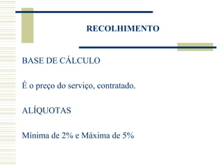 RECOLHIMENTO BASE DE CÁLCULO É o preço do serviço, contratado. ALÍQUOTAS Mínima de 2% e Máxima de 5% 