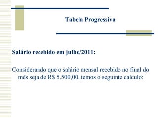 Tabela Progressiva Salário recebido em julho/2011: Considerando que o salário mensal recebido no final do mês seja de R$ 5.500,00, temos o seguinte calculo: 
