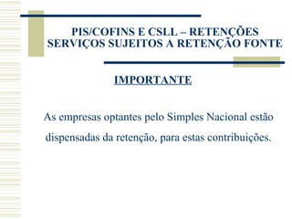 PIS/COFINS E CSLL – RETENÇÕES SERVIÇOS SUJEITOS A RETENÇÃO FONTE IMPORTANTE As empresas optantes pelo Simples Nacional estão dispensadas da retenção, para estas contribuições. 