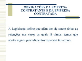 OBRIGAÇÕES DA EMPRESA CONTRATANTE E DA EMPRESA CONTRATADA A Legislação define que além dos de serem feitas as retenções nos casos os quais já vimos, temos que adotar alguns procedimentos especiais tais como: 
