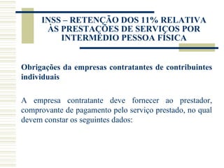 INSS – RETENÇÃO DOS 11% RELATIVA ÀS PRESTAÇÕES DE SERVIÇOS POR INTERMÉDIO PESSOA FÍSICA Obrigações da empresas contratantes de contribuintes individuais A empresa contratante deve fornecer ao prestador, comprovante de pagamento pelo serviço prestado, no qual devem constar os seguintes dados: 