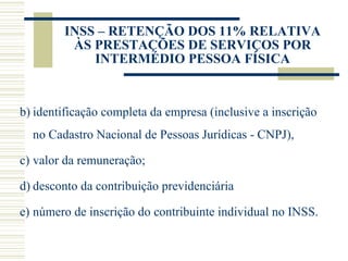 INSS – RETENÇÃO DOS 11% RELATIVA ÀS PRESTAÇÕES DE SERVIÇOS POR INTERMÉDIO PESSOA FÍSICA identificação completa da empresa (inclusive a inscrição no Cadastro Nacional de Pessoas Jurídicas - CNPJ),  valor da remuneração; desconto da contribuição previdenciária número de inscrição do contribuinte individual no INSS.  