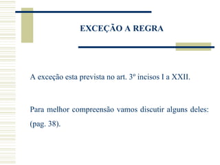 EXCEÇÃO A REGRA A exceção esta prevista no art. 3º incisos I a XXII.  Para melhor compreensão vamos discutir alguns deles: (pag. 38). 