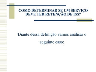 COMO DETERMINAR SE UM SERVIÇO DEVE TER RETENÇÃO DE ISS? Diante dessa definição vamos analisar o seguinte caso: 