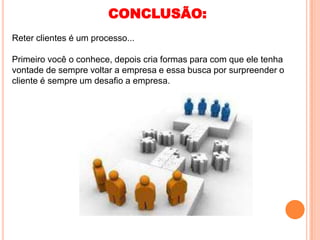 CONCLUSÃO:
Reter clientes é um processo...

Primeiro você o conhece, depois cria formas para com que ele tenha
vontade de sempre voltar a empresa e essa busca por surpreender o
cliente é sempre um desafio a empresa.
 