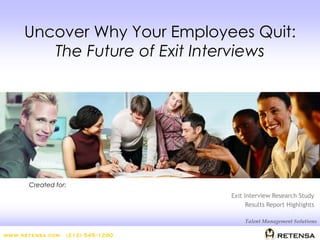 Created for:
Talent Management Solutions
www.retensa.com (212) 545-1280
Uncover Why Your Employees Quit:
The Future of Exit Interviews
Exit Interview Research Study
Results Report Highlights
 