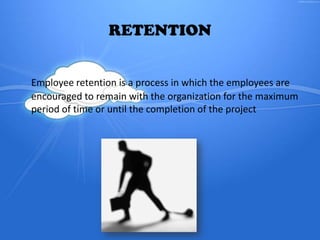RETENTION
Employee retention is a process in which the employees are
encouraged to remain with the organization for the ma...