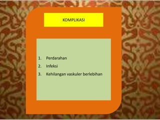 KOMPLIKASI
1. Perdarahan
2. Infeksi
3. Kehilangan vaskuler berlebihan
 