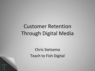 Customer Retention Through Digital Media Chris Sietsema Teach to Fish Digital 