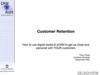 Customer Retention How to use digital media & eCRM to get up close and personal with YOUR customers Thom Poole Jonathan Richards September 2007 