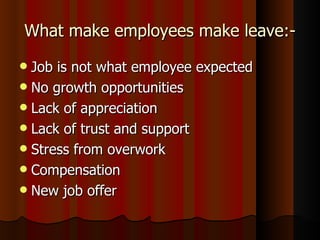 What make employees make leave:-
 Job is not what employee expected
 No growth opportunities
 Lack of appreciation
 Lack of trust and support
 Stress from overwork
 Compensation
 New job offer
 