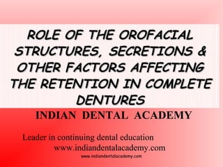 ROLE OF THE OROFACIAL
STRUCTURES, SECRETIONS &
OTHER FACTORS AFFECTING
THE RETENTION IN COMPLETE
DENTURES
INDIAN DENTAL ACADEMY

Leader in continuing dental education
www.indiandentalacademy.com
www.indiandentalacademy.com

 