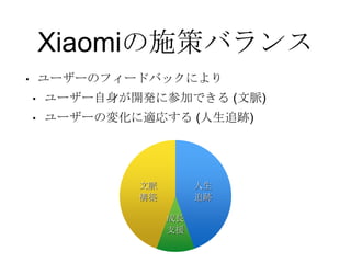 Xiaomiの施策バランス
• ユーザーのフィードバックにより
• ユーザー自身が開発に参加できる (文脈)
• ユーザーの変化に適応する (人生追跡)
人生
追跡
成長
支援
文脈
構築
 