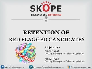 
RETENTION OF
RED FLAGGED CANDIDATES
/skopebusinessventures /skopebusinessventures/company/ skope-business-ventures
Preeti Mudgil
Deputy Manager – Talent Acquisition
Pallavi Tiwari
Deputy Manager – Talent Acquisition
Discover the Difference
Project by -
 