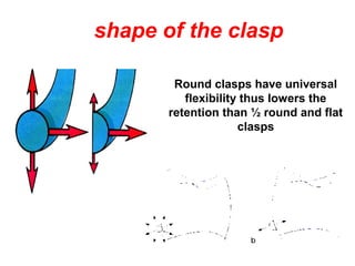 Round clasps have universal
flexibility thus lowers the
retention than ½ round and flat
clasps
shape of the clasp
 