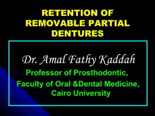 RETENTION OFRETENTION OF
REMOVABLE PARTIALREMOVABLE PARTIAL
DENTURESDENTURES
Dr. Amal Fathy KaddahDr. Amal Fathy Kaddah
Professor of Prosthodontic,Professor of Prosthodontic,
Faculty of Oral &Dental Medicine,Faculty of Oral &Dental Medicine,
Cairo UniversityCairo University
 