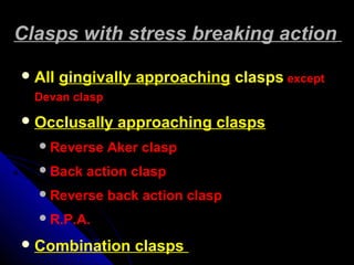 Clasps with stress breaking actionClasps with stress breaking action
All gingivally approaching clasps except
Devan clasp
Occlusally approaching clasps
Reverse Aker clasp
Back action clasp
Reverse back action clasp
R.P.A.
Combination clasps
 