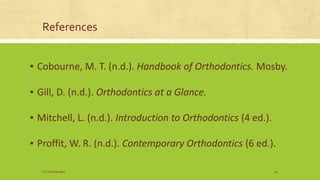 References
▪ Cobourne, M. T. (n.d.). Handbook of Orthodontics. Mosby.
▪ Gill, D. (n.d.). Orthodontics at a Glance.
▪ Mitchell, L. (n.d.). Introduction to Orthodontics (4 ed.).
▪ Proffit, W. R. (n.d.). Contemporary Orthodontics (6 ed.).
S.S Hotchandani 54
 