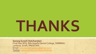 THANKS
Sarang Suresh Hotchandani
FinalYear BDS, Bibi Aseefa Dental College, SMBBMU.
Larkana, Sindh, PAKISTAN.
Email: hotchandanisarang@gmail.com
Twitter: www.twitter.com/fetusdentistaS.S Hotchandani 55
 