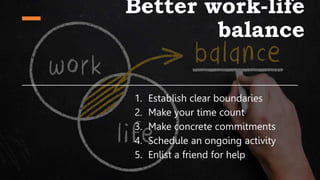 Better work-life
balance
1. Establish clear boundaries
2. Make your time count
3. Make concrete commitments
4. Schedule an ongoing activity
5. Enlist a friend for help
 