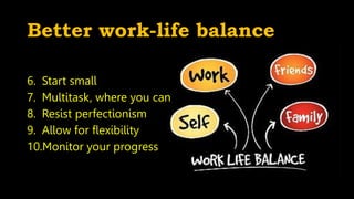 Better work-life balance
6. Start small
7. Multitask, where you can
8. Resist perfectionism
9. Allow for flexibility
10.Monitor your progress
 