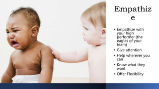 Empathiz
e
• Empathize with
your high
performer (the
eagles of your
team)
• Give attention
• Help wherever you
can
• Know what they
want
• Offer Flexibility
 