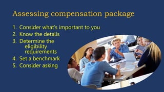 Assessing compensation package
1. Consider what's important to you
2. Know the details
3. Determine the
eligibility
requirements
4. Set a benchmark
5. Consider asking additional
questions
 