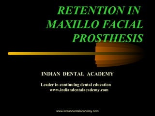 RETENTION IN
MAXILLO FACIAL
PROSTHESIS
INDIAN DENTAL ACADEMY
Leader in continuing dental education
www.indiandentalacademy.com
www.indiandentalacademy.com
 
