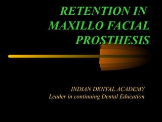 RETENTION IN
MAXILLO FACIAL
PROSTHESIS
INDIAN DENTAL ACADEMY
Leader in continuing Dental Education
 