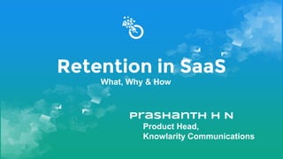 Retention in SaaS
What, Why & How
Prashanth H N
Product Head,
Knowlarity Communications
 