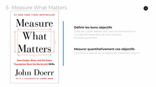 29
Définir les bons objectifs
Cross Sell, UpSell, Repeat Visit, Taux de retention/churn
Les objectifs dependent de votre business
N’oubliez pas le NPS
Mesurer quantitativement ces objectifs
Comment m’assurer qu’un objectif est réellement attaint?
5- Measure What Matters
 