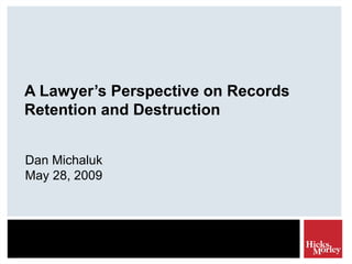 A Lawyer’s Perspective on Records Retention and Destruction Dan Michaluk May 28, 2009 