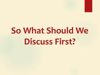 So What Should We
Discuss First?
 